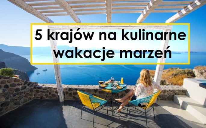 5 krajów na kulinarne wakacje marzeń